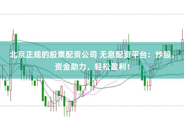 北京正规的股票配资公司 无息配资平台：炒股，资金助力，轻松盈利！