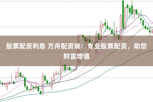 股票配资利息 方舟配资端：专业股票配资，助您财富增值