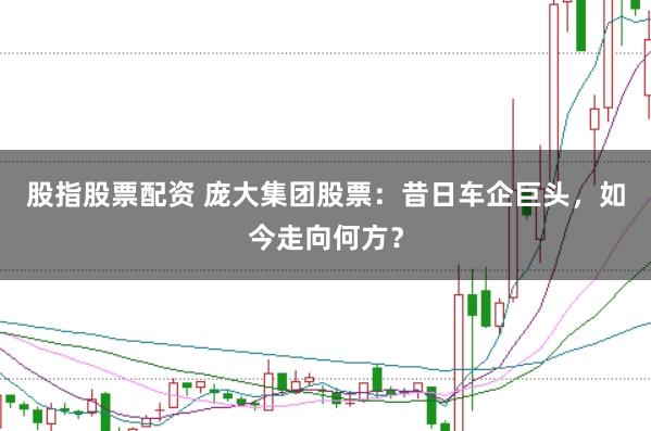 股指股票配资 庞大集团股票：昔日车企巨头，如今走向何方？