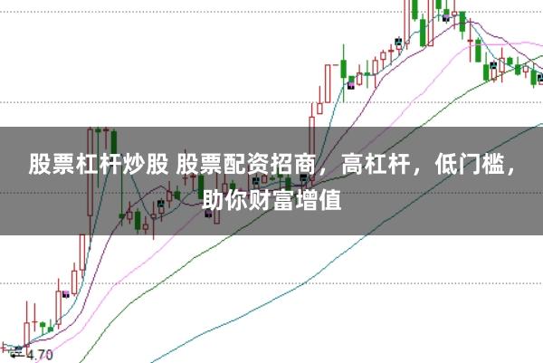 股票杠杆炒股 股票配资招商，高杠杆，低门槛，助你财富增值