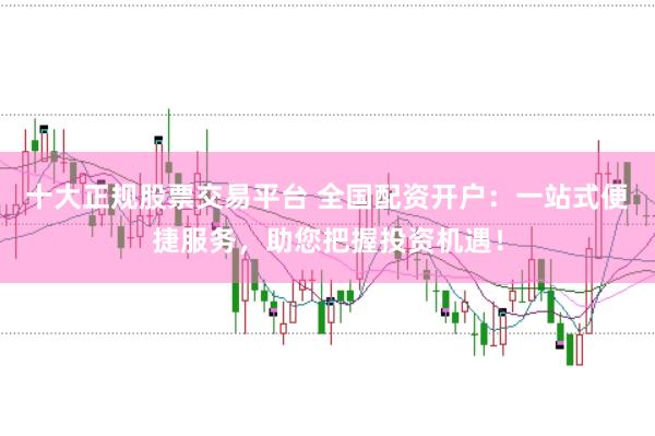 十大正规股票交易平台 全国配资开户：一站式便捷服务，助您把握投资机遇！