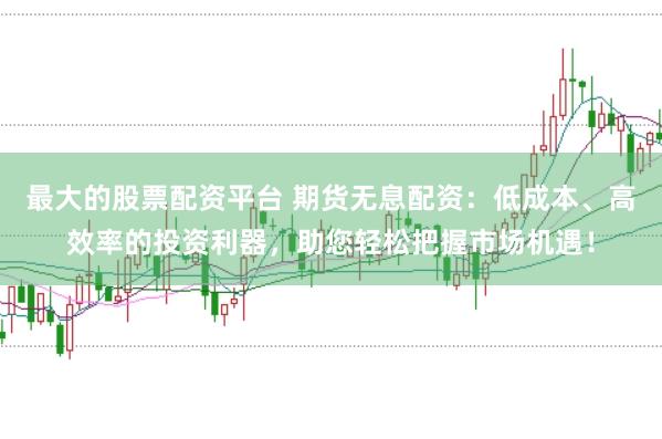 最大的股票配资平台 期货无息配资：低成本、高效率的投资利器，助您轻松把握市场机遇！