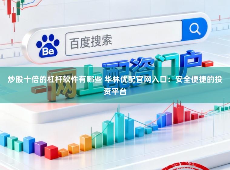 炒股十倍的杠杆软件有哪些 华林优配官网入口：安全便捷的投资平台