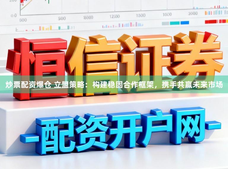 炒票配资爆仓 立盟策略：构建稳固合作框架，携手共赢未来市场