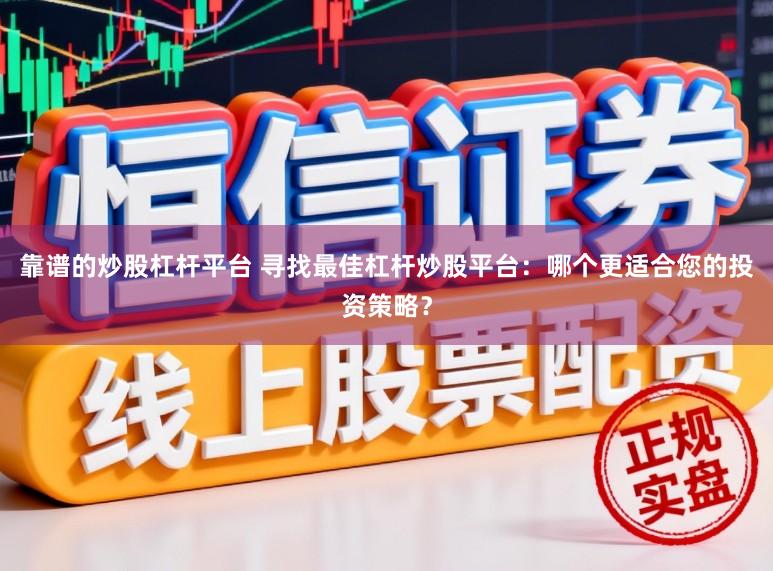 靠谱的炒股杠杆平台 寻找最佳杠杆炒股平台：哪个更适合您的投资策略？
