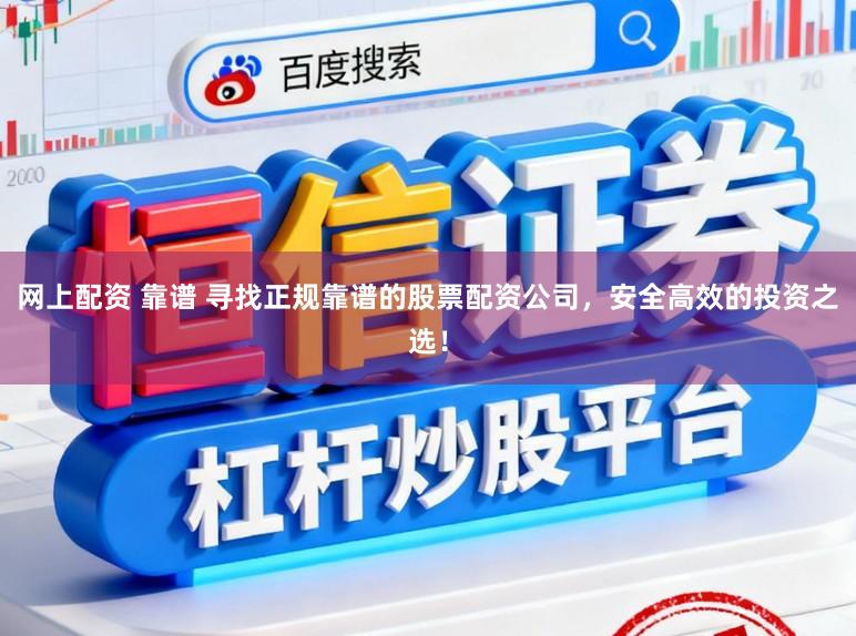 网上配资 靠谱 寻找正规靠谱的股票配资公司，安全高效的投资之选！