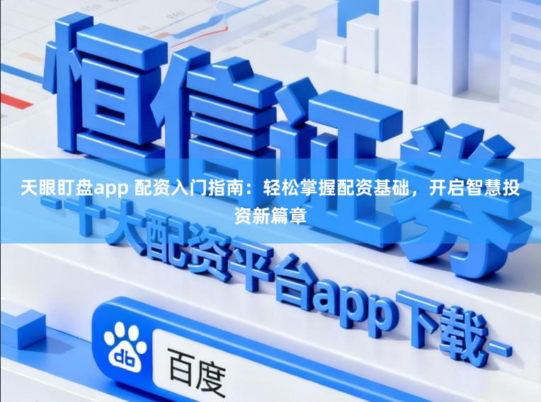 天眼盯盘app 配资入门指南：轻松掌握配资基础，开启智慧投资新篇章