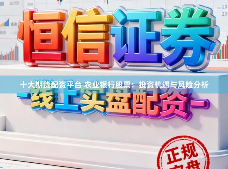 十大期货配资平台 农业银行股票：投资机遇与风险分析