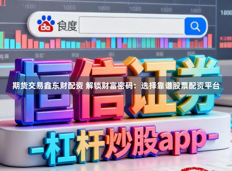 期货交易鑫东财配资 解锁财富密码：选择靠谱股票配资平台