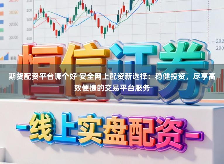 期货配资平台哪个好 安全网上配资新选择：稳健投资，尽享高效便捷的交易平台服务