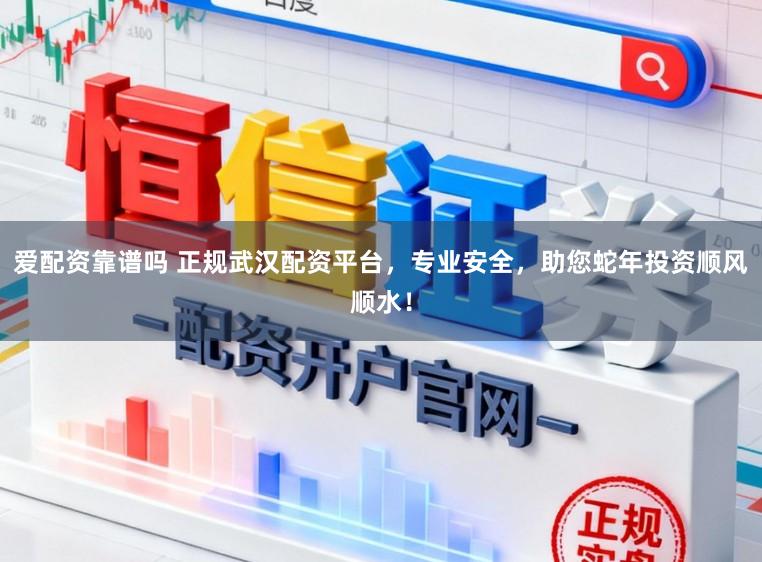 爱配资靠谱吗 正规武汉配资平台，专业安全，助您蛇年投资顺风顺水！