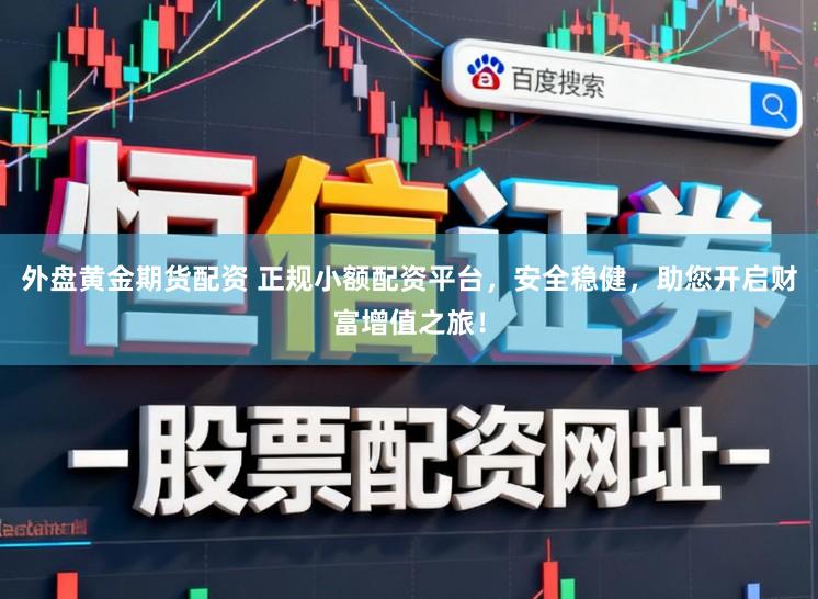 外盘黄金期货配资 正规小额配资平台，安全稳健，助您开启财富增值之旅！