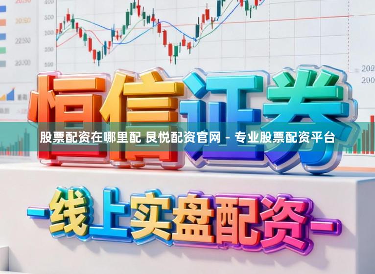 股票配资在哪里配 艮悦配资官网 - 专业股票配资平台