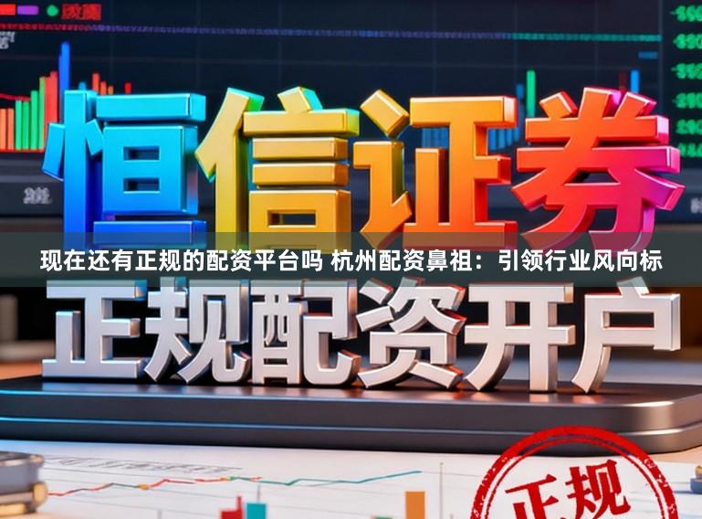 现在还有正规的配资平台吗 杭州配资鼻祖：引领行业风向标