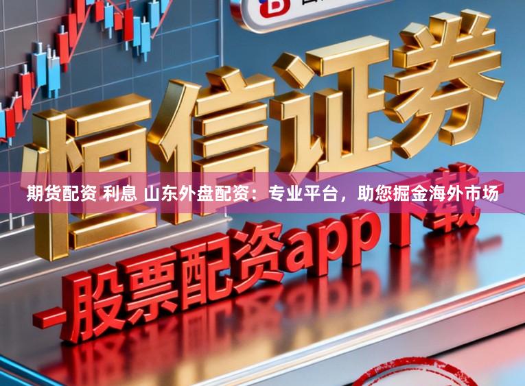期货配资 利息 山东外盘配资：专业平台，助您掘金海外市场
