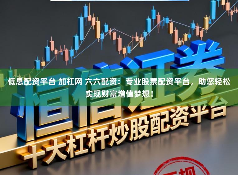 低息配资平台 加杠网 六六配资：专业股票配资平台，助您轻松实现财富增值梦想！