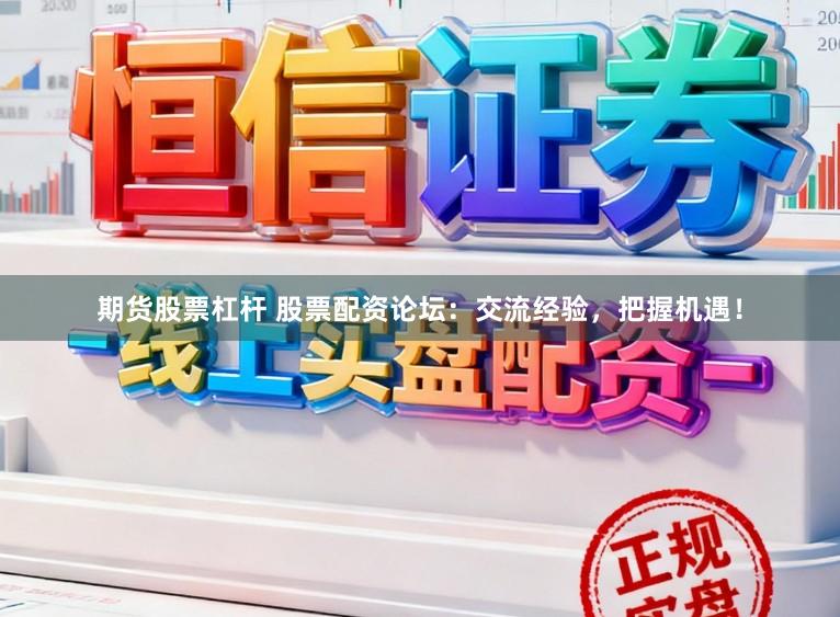 期货股票杠杆 股票配资论坛：交流经验，把握机遇！
