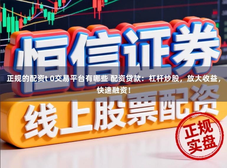 正规的配资t 0交易平台有哪些 配资贷款：杠杆炒股，放大收益，快速融资！