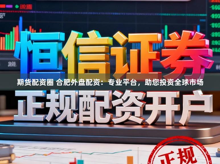 期货配资圈 合肥外盘配资：专业平台，助您投资全球市场