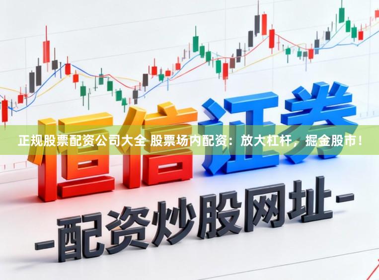 正规股票配资公司大全 股票场内配资：放大杠杆，掘金股市！