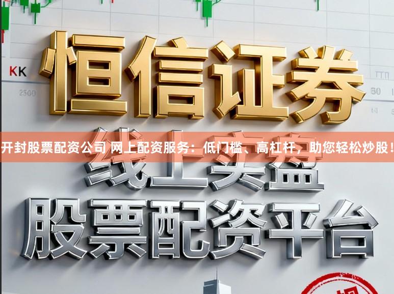 开封股票配资公司 网上配资服务：低门槛、高杠杆，助您轻松炒股！