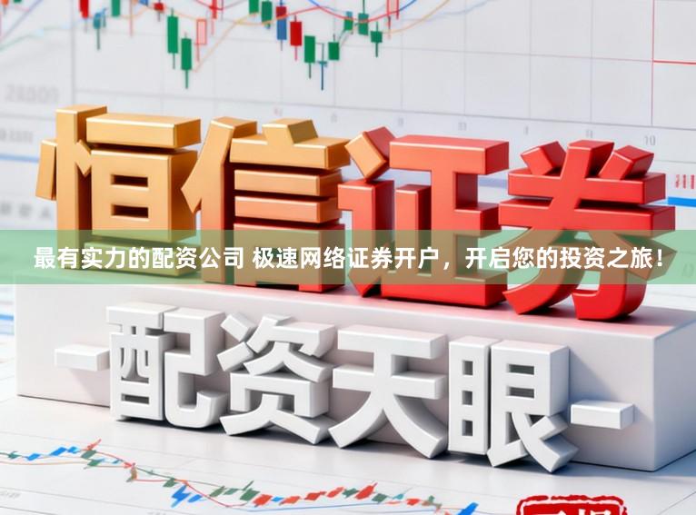 最有实力的配资公司 极速网络证券开户，开启您的投资之旅！