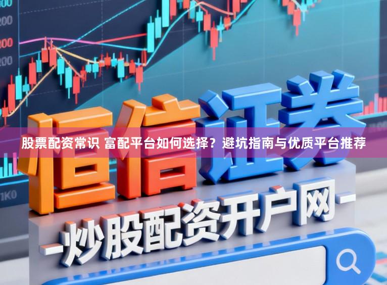股票配资常识 富配平台如何选择？避坑指南与优质平台推荐