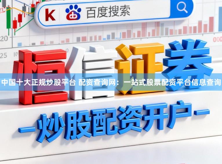 中国十大正规炒股平台 配资查询网：一站式股票配资平台信息查询