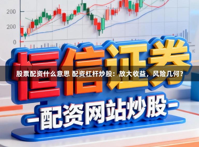 股票配资什么意思 配资杠杆炒股：放大收益，风险几何？