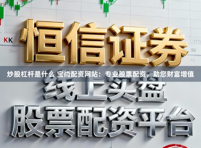 炒股杠杆是什么 宝尚配资网站：专业股票配资，助您财富增值