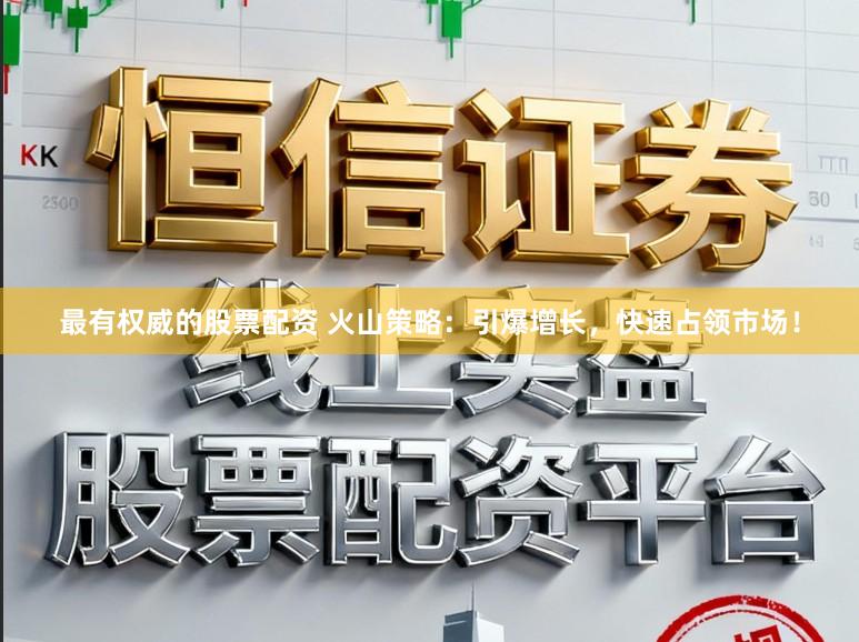 最有权威的股票配资 火山策略：引爆增长，快速占领市场！