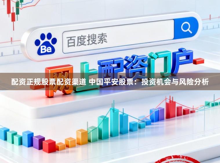 配资正规股票配资渠道 中国平安股票：投资机会与风险分析