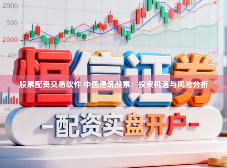 股票配资交易软件 中国建筑股票：投资机遇与风险分析