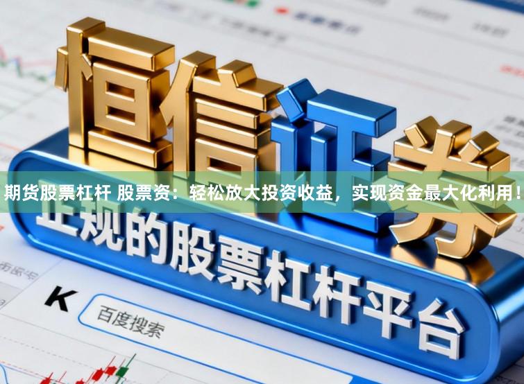 期货股票杠杆 股票资：轻松放大投资收益，实现资金最大化利用！