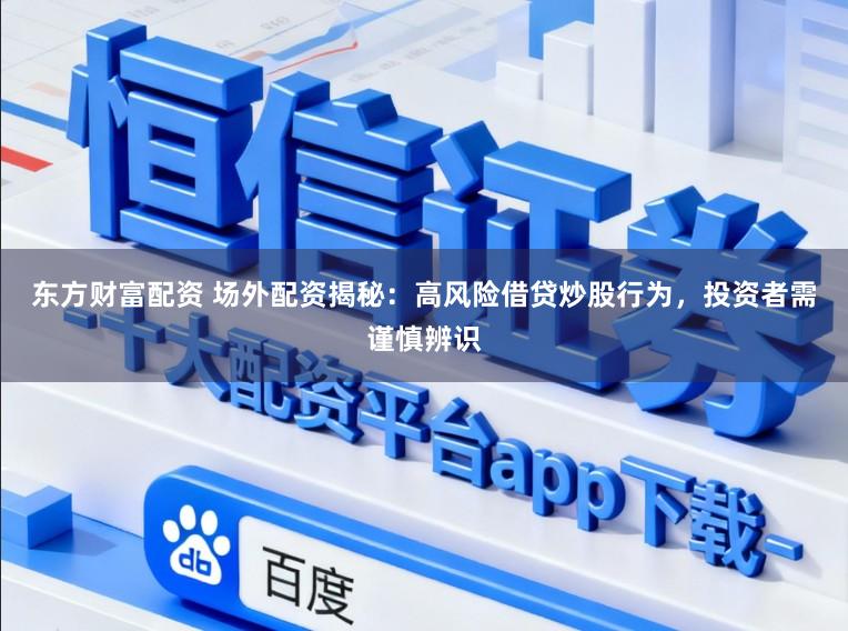 东方财富配资 场外配资揭秘：高风险借贷炒股行为，投资者需谨慎辨识