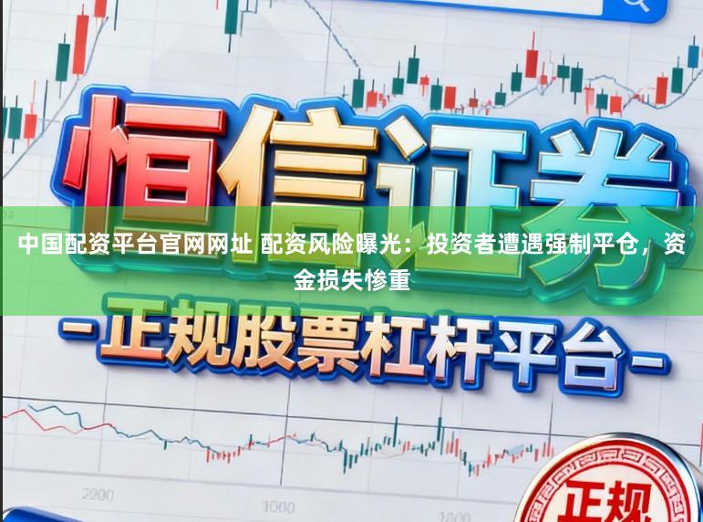 中国配资平台官网网址 配资风险曝光：投资者遭遇强制平仓，资金损失惨重
