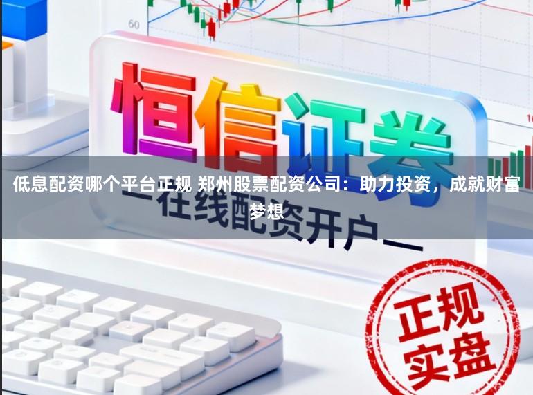 低息配资哪个平台正规 郑州股票配资公司：助力投资，成就财富梦想