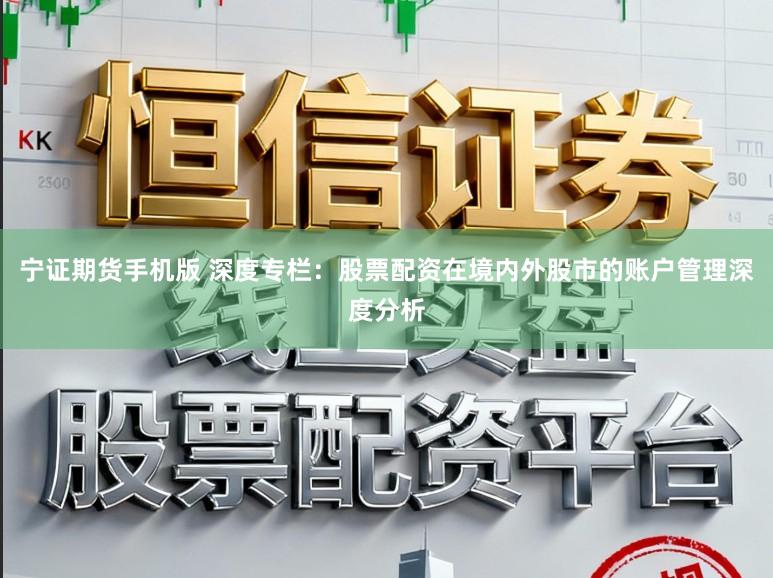 宁证期货手机版 深度专栏：股票配资在境内外股市的账户管理深度分析