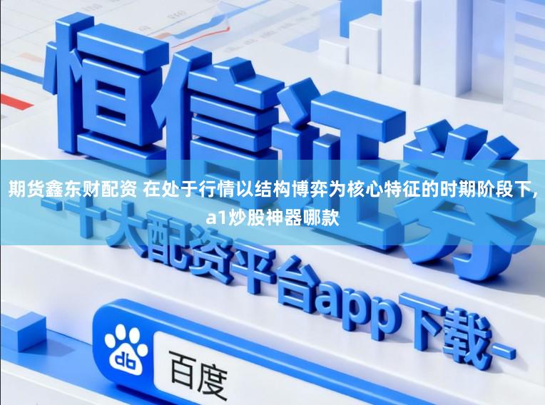 期货鑫东财配资 在处于行情以结构博弈为核心特征的时期阶段下,a1炒股神器哪款