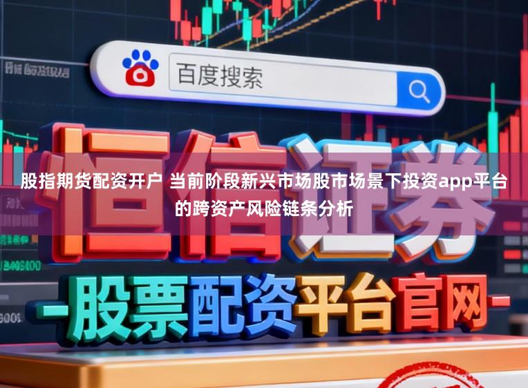 股指期货配资开户 当前阶段新兴市场股市场景下投资app平台的跨资产风险链条分析