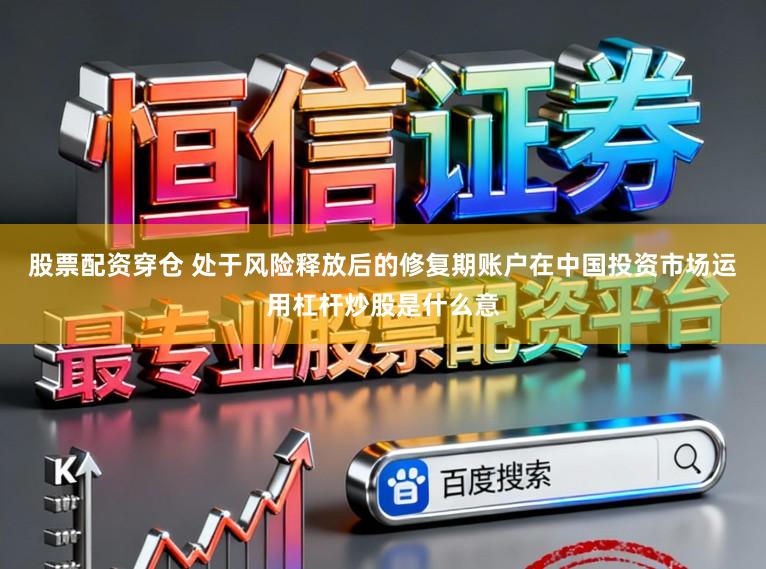 股票配资穿仓 处于风险释放后的修复期账户在中国投资市场运用杠杆炒股是什么意