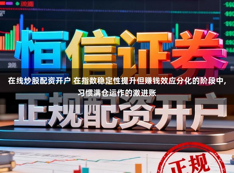 在线炒股配资开户 在指数稳定性提升但赚钱效应分化的阶段中,习惯满仓运作的激进账