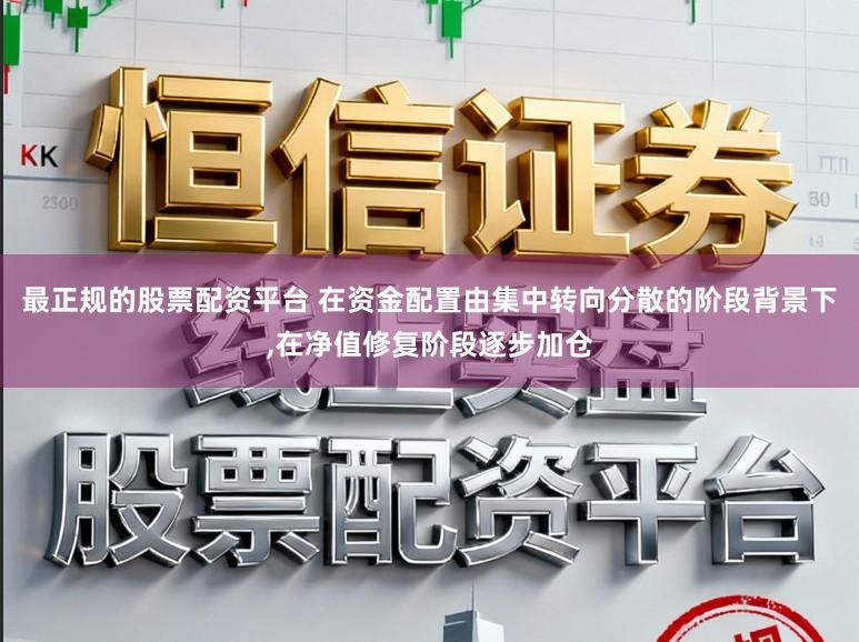 最正规的股票配资平台 在资金配置由集中转向分散的阶段背景下,在净值修复阶段逐步加仓