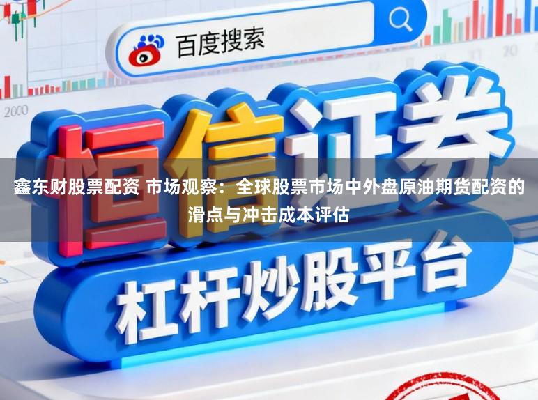 鑫东财股票配资 市场观察：全球股票市场中外盘原油期货配资的滑点与冲击成本评估