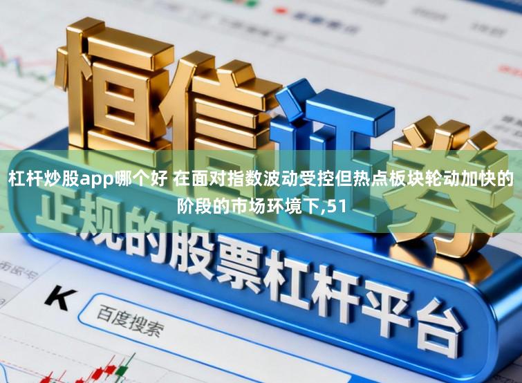 杠杆炒股app哪个好 在面对指数波动受控但热点板块轮动加快的阶段的市场环境下,51