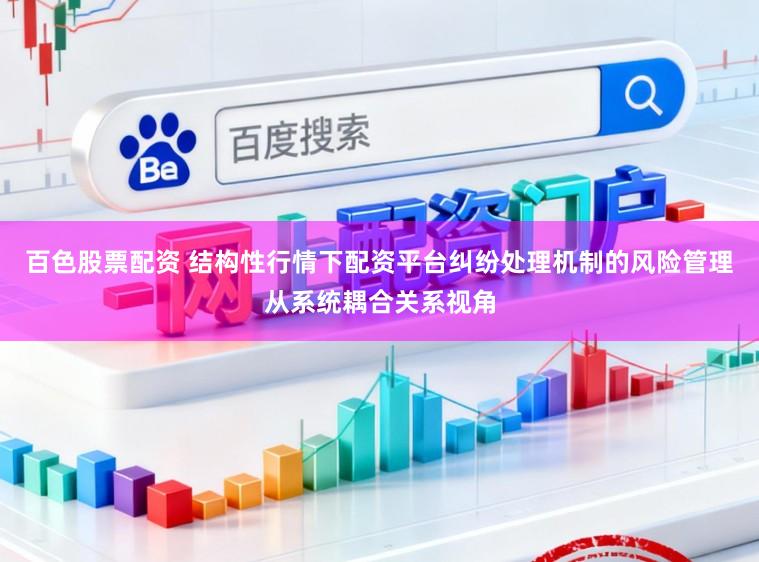 百色股票配资 结构性行情下配资平台纠纷处理机制的风险管理从系统耦合关系视角
