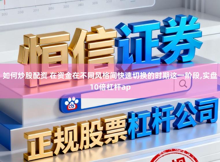 如何炒股配资 在资金在不同风格间快速切换的时期这一阶段,实盘10倍杠杆ap