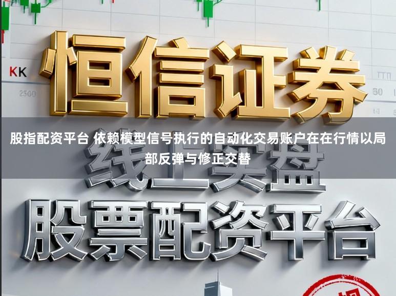 股指配资平台 依赖模型信号执行的自动化交易账户在在行情以局部反弹与修正交替