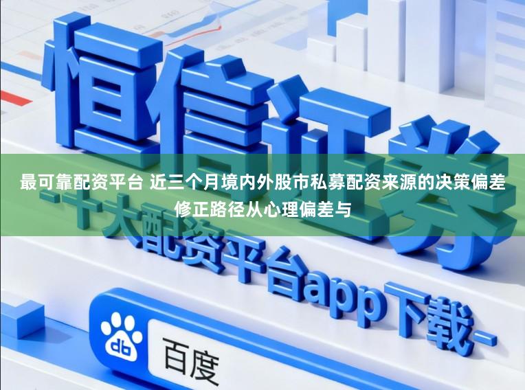 最可靠配资平台 近三个月境内外股市私募配资来源的决策偏差修正路径从心理偏差与