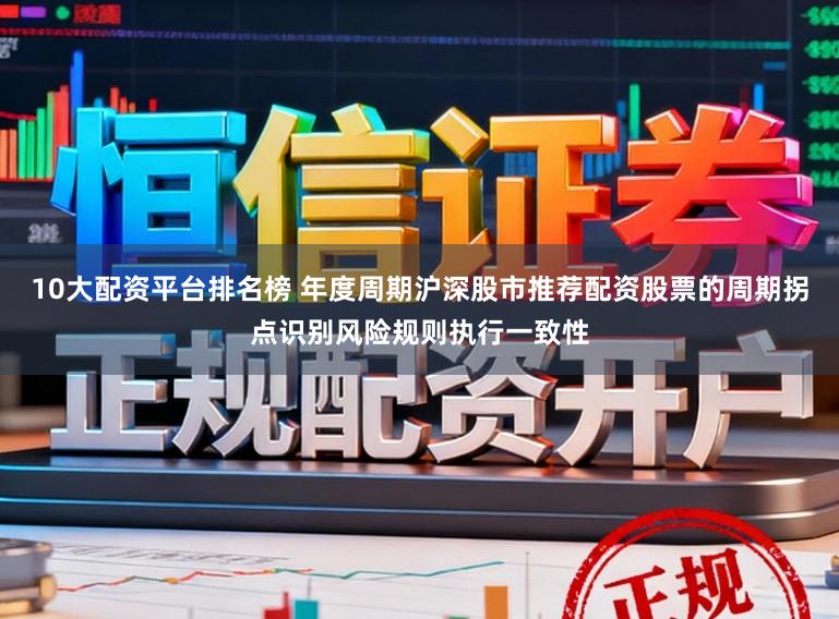 10大配资平台排名榜 年度周期沪深股市推荐配资股票的周期拐点识别风险规则执行一致性